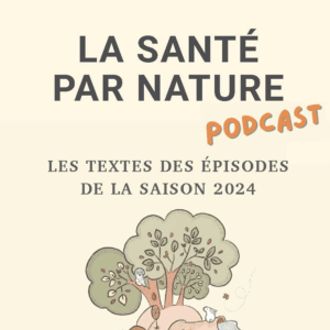 La santé par nature PODCAST : LES TEXTES DES ÉPISODES DE LA SAISON 2024